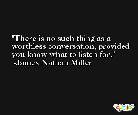 There is no such thing as a worthless conversation, provided you know what to listen for. -James Nathan Miller