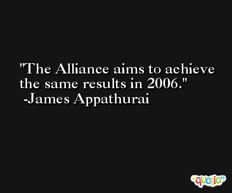 The Alliance aims to achieve the same results in 2006. -James Appathurai