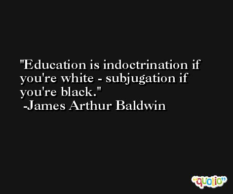 Education is indoctrination if you're white - subjugation if you're black. -James Arthur Baldwin