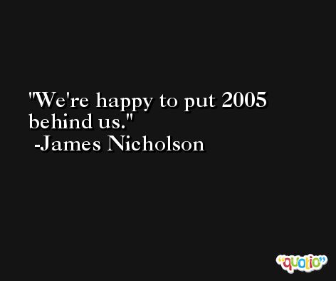 We're happy to put 2005 behind us. -James Nicholson