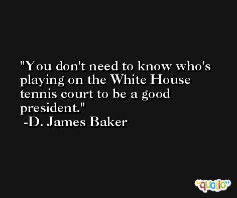 You don't need to know who's playing on the White House tennis court to be a good president. -D. James Baker