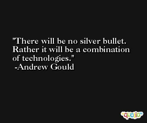 There will be no silver bullet. Rather it will be a combination of technologies. -Andrew Gould