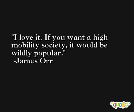 I love it. If you want a high mobility society, it would be wildly popular. -James Orr