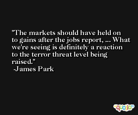 The markets should have held on to gains after the jobs report, ... What we're seeing is definitely a reaction to the terror threat level being raised. -James Park
