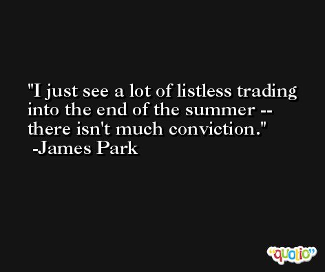 I just see a lot of listless trading into the end of the summer -- there isn't much conviction. -James Park