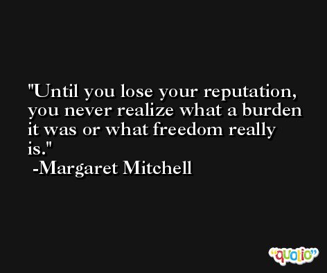 Until you lose your reputation, you never realize what a burden it was or what freedom really is. -Margaret Mitchell