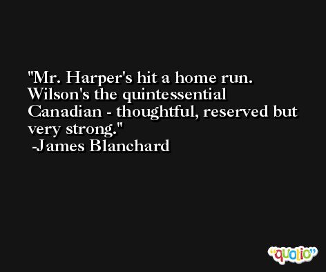 Mr. Harper's hit a home run. Wilson's the quintessential Canadian - thoughtful, reserved but very strong. -James Blanchard