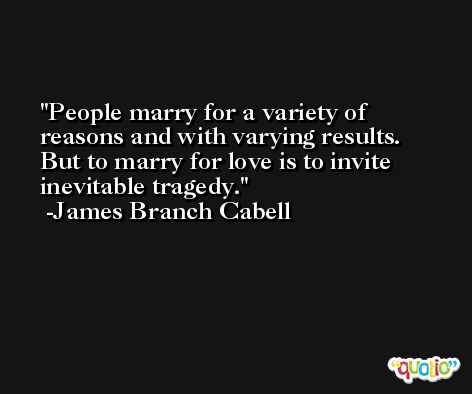 People marry for a variety of reasons and with varying results. But to marry for love is to invite inevitable tragedy. -James Branch Cabell