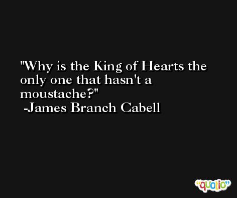 Why is the King of Hearts the only one that hasn't a moustache? -James Branch Cabell