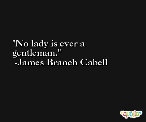 No lady is ever a gentleman. -James Branch Cabell