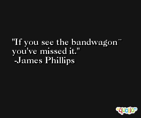 If you see the bandwagon¨ you've missed it. -James Phillips