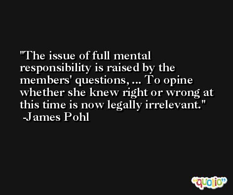 The issue of full mental responsibility is raised by the members' questions, ... To opine whether she knew right or wrong at this time is now legally irrelevant. -James Pohl