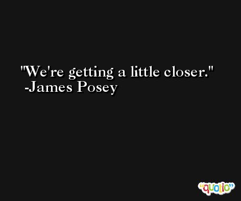 We're getting a little closer. -James Posey