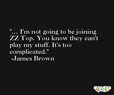 … I'm not going to be joining ZZ Top. You know they can't play my stuff. It's too complicated. -James Brown