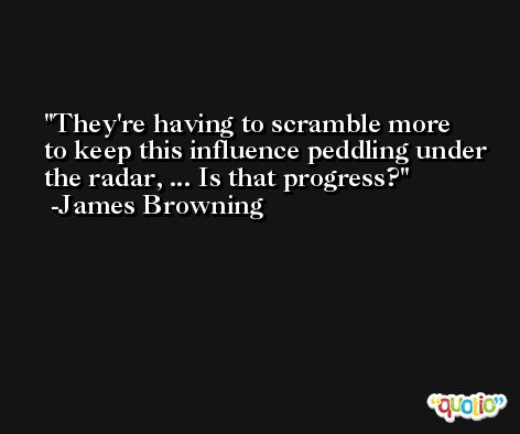 They're having to scramble more to keep this influence peddling under the radar, ... Is that progress? -James Browning