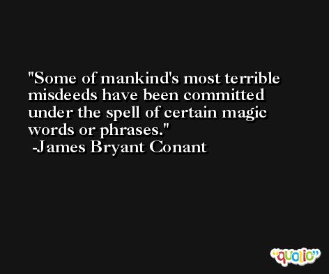 Some of mankind's most terrible misdeeds have been committed under the spell of certain magic words or phrases. -James Bryant Conant
