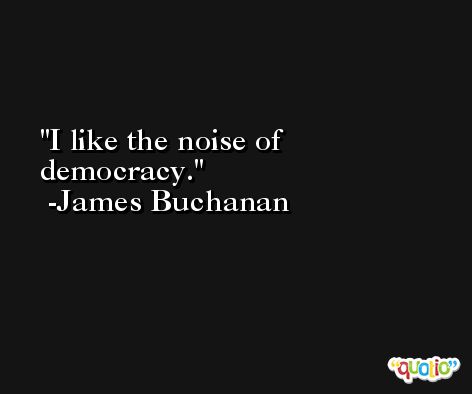I like the noise of democracy. -James Buchanan