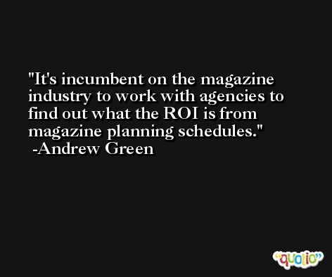 It's incumbent on the magazine industry to work with agencies to find out what the ROI is from magazine planning schedules. -Andrew Green