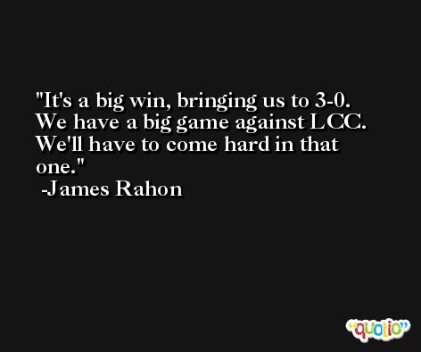 It's a big win, bringing us to 3-0. We have a big game against LCC. We'll have to come hard in that one. -James Rahon