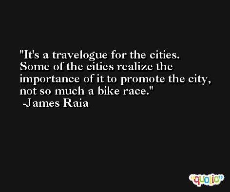 It's a travelogue for the cities. Some of the cities realize the importance of it to promote the city, not so much a bike race. -James Raia