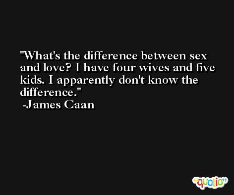 What's the difference between sex and love? I have four wives and five kids. I apparently don't know the difference. -James Caan