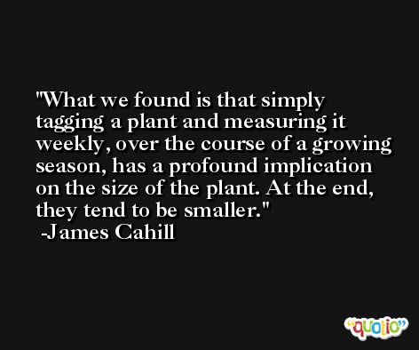 What we found is that simply tagging a plant and measuring it weekly, over the course of a growing season, has a profound implication on the size of the plant. At the end, they tend to be smaller. -James Cahill