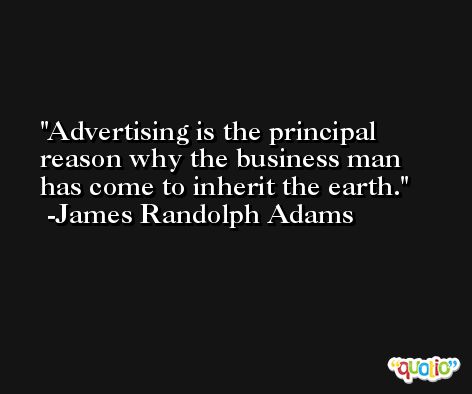 Advertising is the principal reason why the business man has come to inherit the earth. -James Randolph Adams