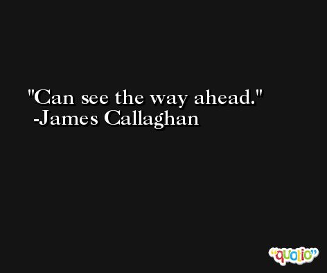 Can see the way ahead. -James Callaghan