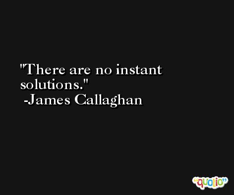 There are no instant solutions. -James Callaghan
