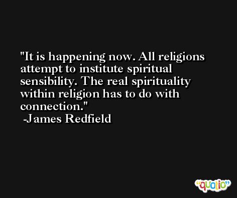 It is happening now. All religions attempt to institute spiritual sensibility. The real spirituality within religion has to do with connection. -James Redfield