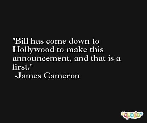 Bill has come down to Hollywood to make this announcement, and that is a first. -James Cameron