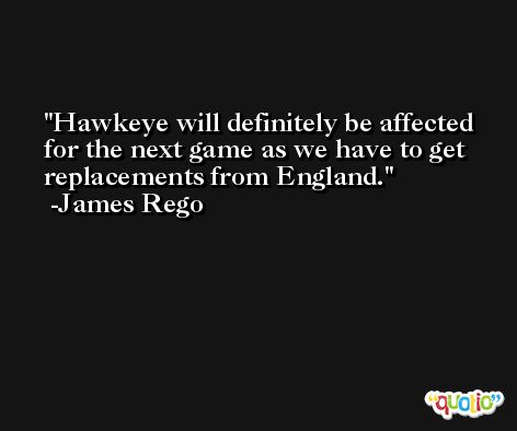 Hawkeye will definitely be affected for the next game as we have to get replacements from England. -James Rego
