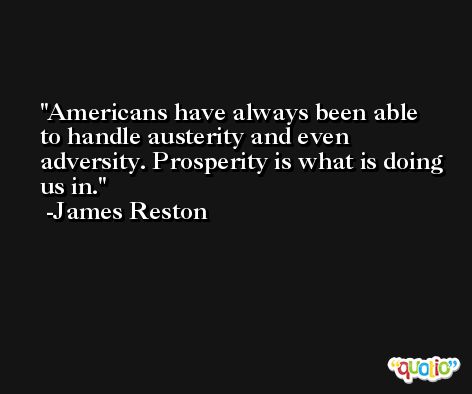 Americans have always been able to handle austerity and even adversity. Prosperity is what is doing us in. -James Reston