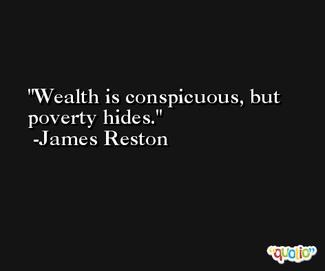 Wealth is conspicuous, but poverty hides. -James Reston