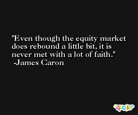 Even though the equity market does rebound a little bit, it is never met with a lot of faith. -James Caron