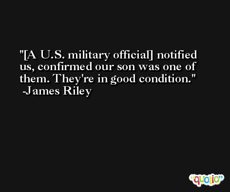 [A U.S. military official] notified us, confirmed our son was one of them. They're in good condition. -James Riley