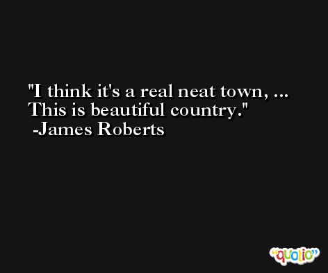 I think it's a real neat town, ... This is beautiful country. -James Roberts