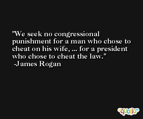 We seek no congressional punishment for a man who chose to cheat on his wife, ... for a president who chose to cheat the law. -James Rogan