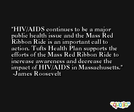 HIV/AIDS continues to be a major public health issue and the Mass Red Ribbon Ride is an important call to action. Tufts Health Plan supports the efforts of the Mass Red Ribbon Ride to increase awareness and decrease the impact of HIV/AIDS in Massachusetts. -James Roosevelt