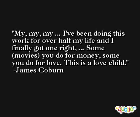 My, my, my ... I've been doing this work for over half my life and I finally got one right, ... Some (movies) you do for money, some you do for love. This is a love child. -James Coburn