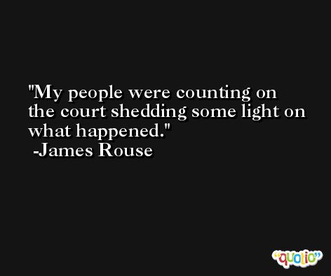 My people were counting on the court shedding some light on what happened. -James Rouse