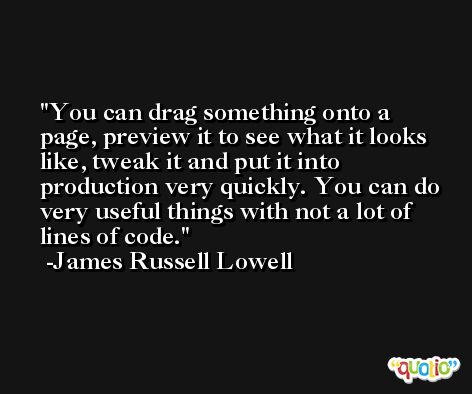 You can drag something onto a page, preview it to see what it looks like, tweak it and put it into production very quickly. You can do very useful things with not a lot of lines of code. -James Russell Lowell