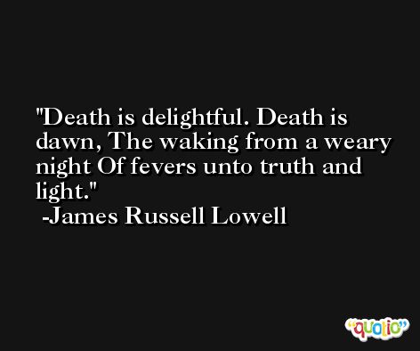 Death is delightful. Death is dawn, The waking from a weary night Of fevers unto truth and light. -James Russell Lowell