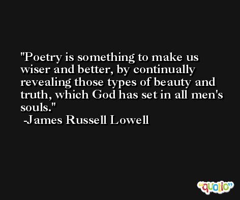 Poetry is something to make us wiser and better, by continually revealing those types of beauty and truth, which God has set in all men's souls. -James Russell Lowell