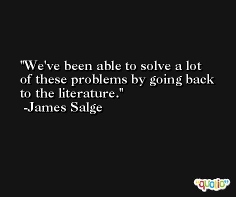 We've been able to solve a lot of these problems by going back to the literature. -James Salge