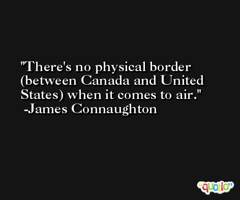 There's no physical border (between Canada and United States) when it comes to air. -James Connaughton