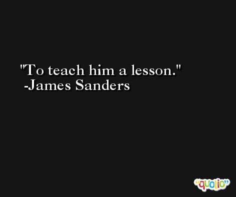 To teach him a lesson. -James Sanders