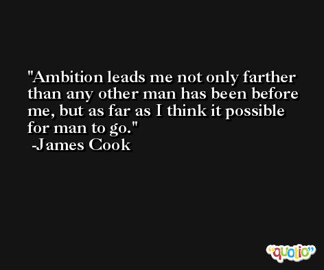 Ambition leads me not only farther than any other man has been before me, but as far as I think it possible for man to go. -James Cook