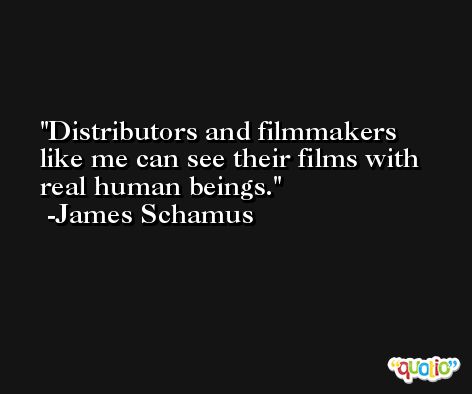 Distributors and filmmakers like me can see their films with real human beings. -James Schamus