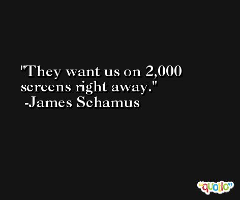 They want us on 2,000 screens right away. -James Schamus